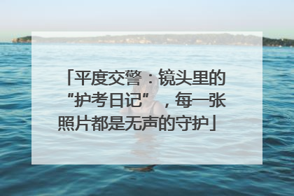 平度交警：镜头里的“护考日记”，每一张照片都是无声的守护