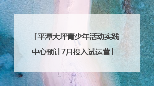 平潭大坪青少年活动实践中心预计7月投入试运营