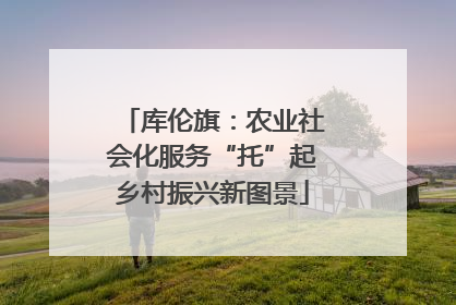 库伦旗：农业社会化服务“托”起乡村振兴新图景