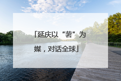 延庆以“薯”为媒，对话全球