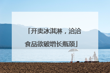 开卖冰淇淋，洽洽食品欲破增长瓶颈