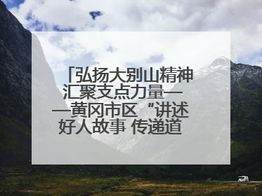 弘扬大别山精神 汇聚支点力量——黄冈市区“讲述好人故事 传递道德力量”百姓宣讲活动举行