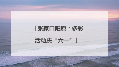 张家口阳原：多彩活动庆“六一”