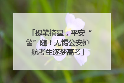 提笔摘星，平安“警”随！无锡公安护航考生逐梦高考