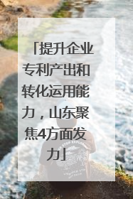 提升企业专利产出和转化运用能力，山东聚焦4方面发力