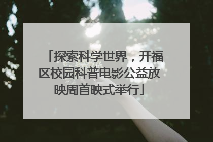 探索科学世界，开福区校园科普电影公益放映周首映式举行