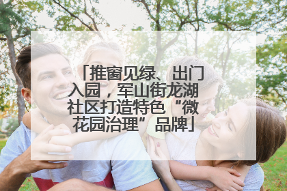 推窗见绿、出门入园，军山街龙湖社区打造特色“微花园治理”品牌