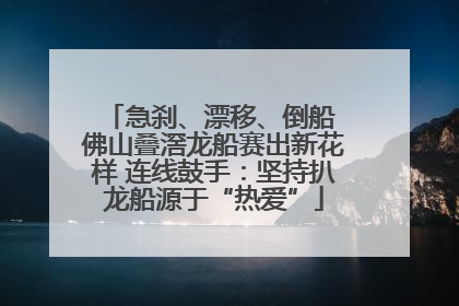 急刹、漂移、倒船 佛山叠滘龙船赛出新花样 连线鼓手：坚持扒龙船源于“热爱”