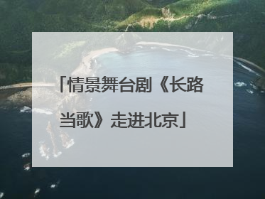 情景舞台剧《长路当歌》走进北京