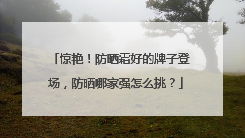 惊艳！防晒霜好的牌子登场，防晒哪家强怎么挑？