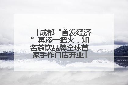 成都“首发经济”再添一把火，知名茶饮品牌全球首家手作门店开业