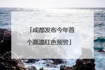 成都发布今年首个高温红色预警