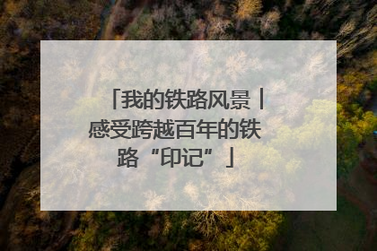 我的铁路风景︱感受跨越百年的铁路“印记”