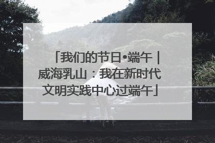 我们的节日•端午｜威海乳山：我在新时代文明实践中心过端午