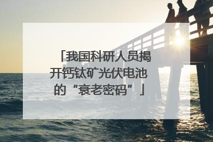 我国科研人员揭开钙钛矿光伏电池的“衰老密码”