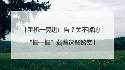 手机一晃进广告？关不掉的“摇一摇”藏着这些秘密