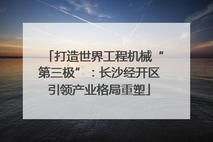 打造世界工程机械“第三极”：长沙经开区引领产业格局重塑