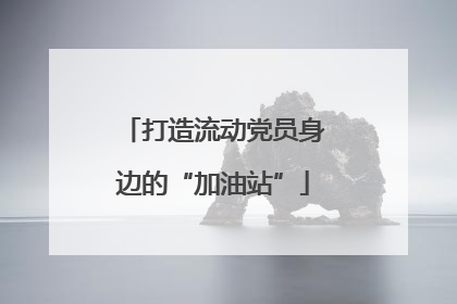 打造流动党员身边的“加油站”