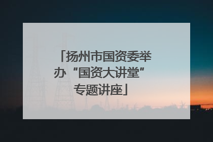 扬州市国资委举办“国资大讲堂” 专题讲座