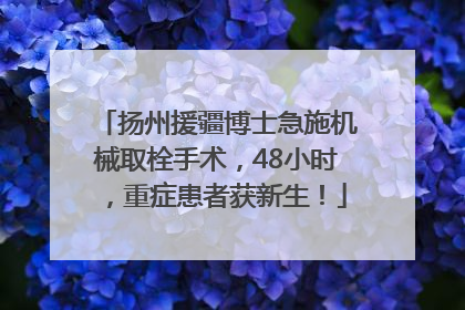 扬州援疆博士急施机械取栓手术，48小时，重症患者获新生！