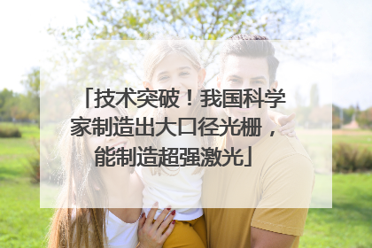 技术突破!我国科学家制造出大口径光栅,能制造超强激光