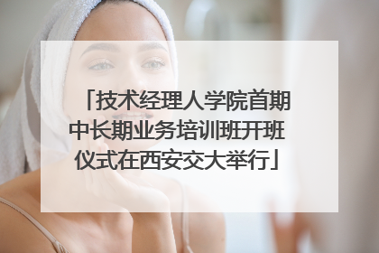 技术经理人学院首期中长期业务培训班开班仪式在西安交大举行