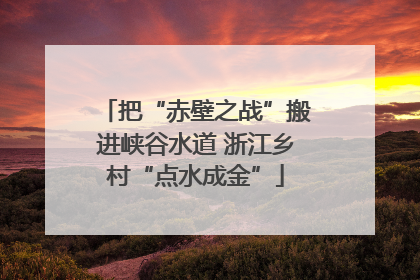 把“赤壁之战”搬进峡谷水道 浙江乡村“点水成金”