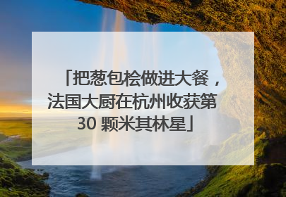 把葱包桧做进大餐，法国大厨在杭州收获第 30 颗米其林星