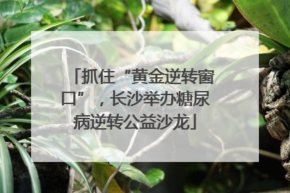 抓住“黄金逆转窗口”，长沙举办糖尿病逆转公益沙龙