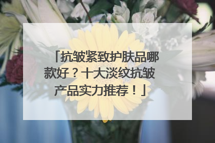 抗皱紧致护肤品哪款好？十大淡纹抗皱产品实力推荐！