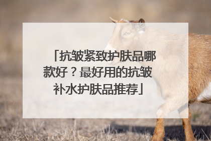 抗皱紧致护肤品哪款好？最好用的抗皱补水护肤品推荐