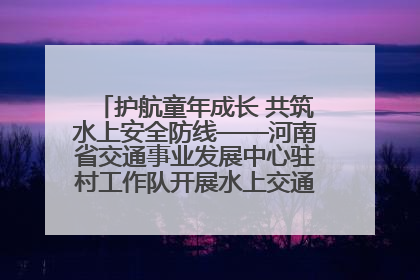 护航童年成长 共筑水上安全防线——河南省交通事业发展中心驻村工作队开展水上交通安全知识进校园活动