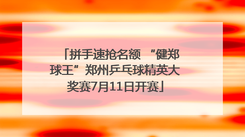 拼手速抢名额 “健郑球王”郑州乒乓球精英大奖赛7月11日开赛