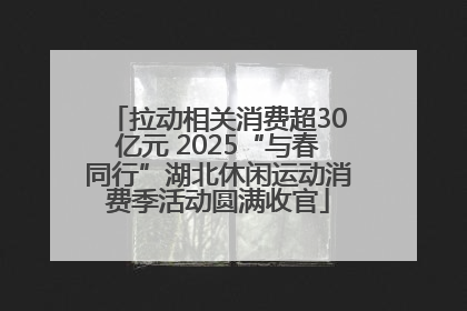 拉动相关消费超30亿元 2025“与春同行”湖北休闲运动消费季活动圆满收官