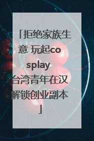 拒绝家族生意 玩起cosplay 台湾青年在汉解锁创业副本