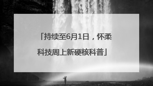 持续至6月1日，怀柔科技周上新硬核科普