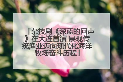 杂技剧《深蓝的回声》在大连首演 展现传统渔业迈向现代化海洋牧场奋斗历程