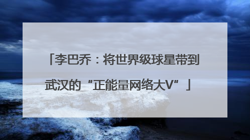 李巴乔：将世界级球星带到武汉的“正能量网络大V”