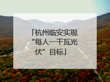 杭州临安实现“每人一千瓦光伏”目标