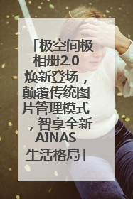 极空间极相册2.0焕新登场，颠覆传统图片管理模式，智享全新AINAS生活格局