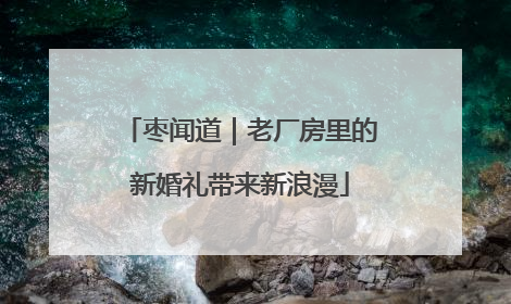 枣闻道｜老厂房里的新婚礼带来新浪漫