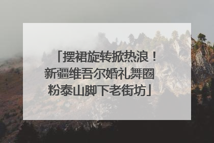 摆裙旋转掀热浪！新疆维吾尔婚礼舞圈粉泰山脚下老街坊