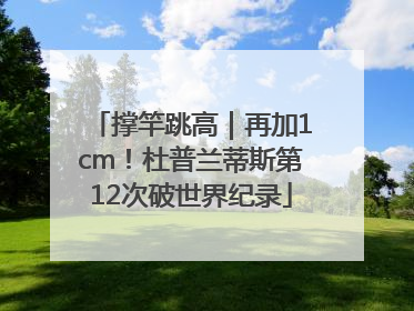 撑竿跳高｜再加1cm！杜普兰蒂斯第12次破世界纪录