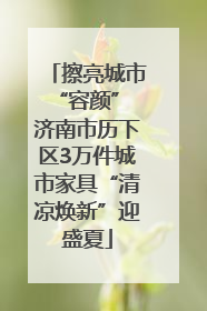 擦亮城市“容颜” 济南市历下区3万件城市家具“清凉焕新”迎盛夏