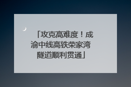 攻克高难度！成渝中线高铁荣家湾隧道顺利贯通