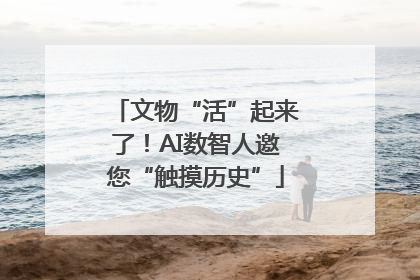 文物“活”起来了！AI数智人邀您“触摸历史”