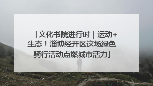 文化书院进行时｜运动+生态！淄博经开区这场绿色骑行活动点燃城市活力