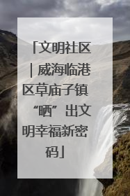 文明社区｜威海临港区草庙子镇“晒”出文明幸福新密码