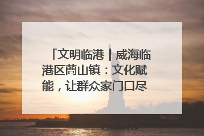 文明临港｜威海临港区蔄山镇：文化赋能，让群众家门口尽享幸福生活