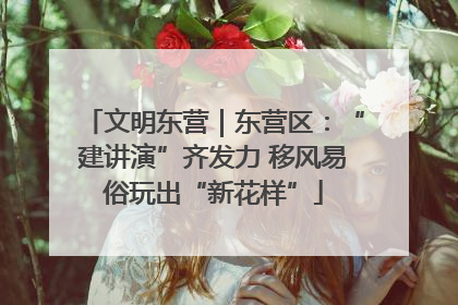 文明东营｜东营区：“建讲演”齐发力 移风易俗玩出“新花样”